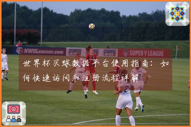世界杯买球数据平台使用指南：如何快速访问和注册流程详解