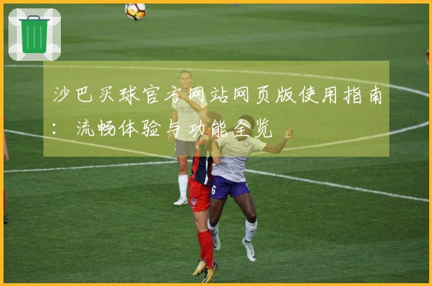 沙巴买球官方网站网页版使用指南：流畅体验与功能全览