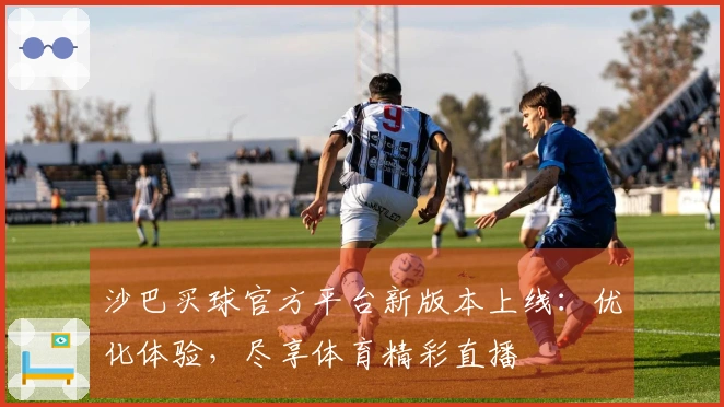 沙巴买球官方平台新版本上线：优化体验，尽享体育精彩直播