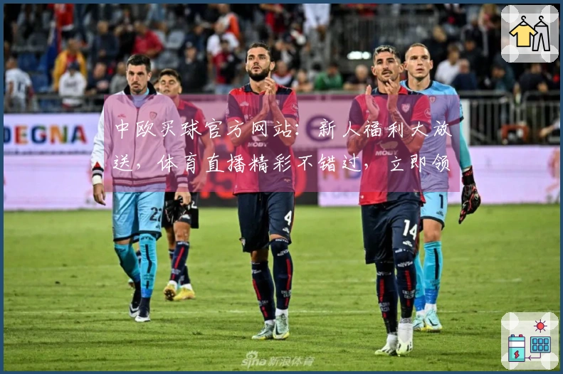 中欧买球官方网站：新人福利大放送，体育直播精彩不错过，立即领取丰厚好礼！