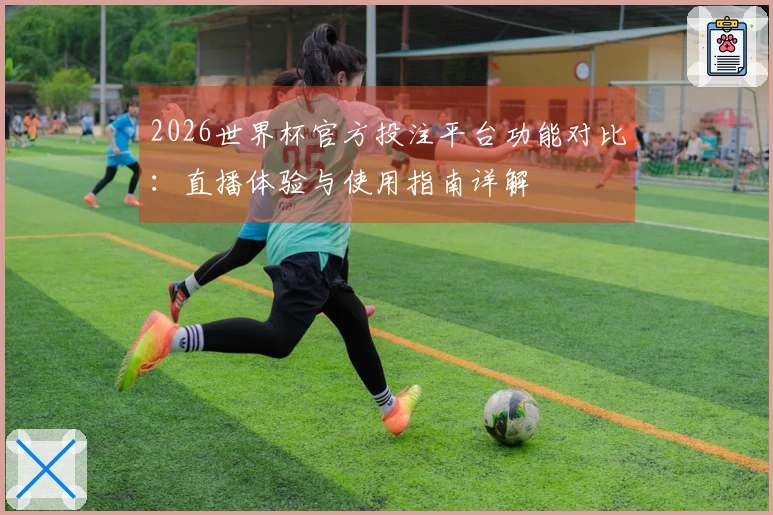 2026世界杯官方投注平台功能对比：直播体验与使用指南详解