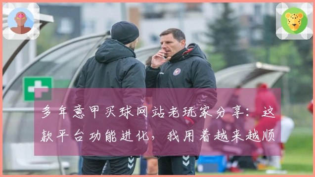 多年意甲买球网站老玩家分享：这款平台功能进化，我用着越来越顺手了