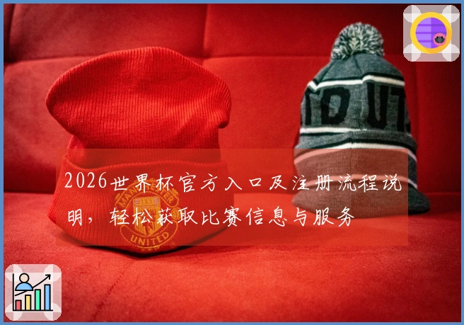 2026世界杯官方入口及注册流程说明，轻松获取比赛信息与服务
