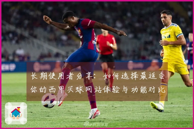 长期使用者分享：如何选择最适合你的西甲买球网站体验与功能对比分析