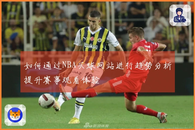 如何通过NBA买球网站进行趋势分析提升赛事观看体验