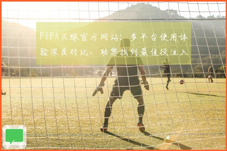 FIFA买球官方网站：多平台使用体验深度对比，助您找到最佳投注入口