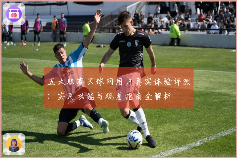 五大联赛买球网用户真实体验评测：实用功能与观看指南全解析
