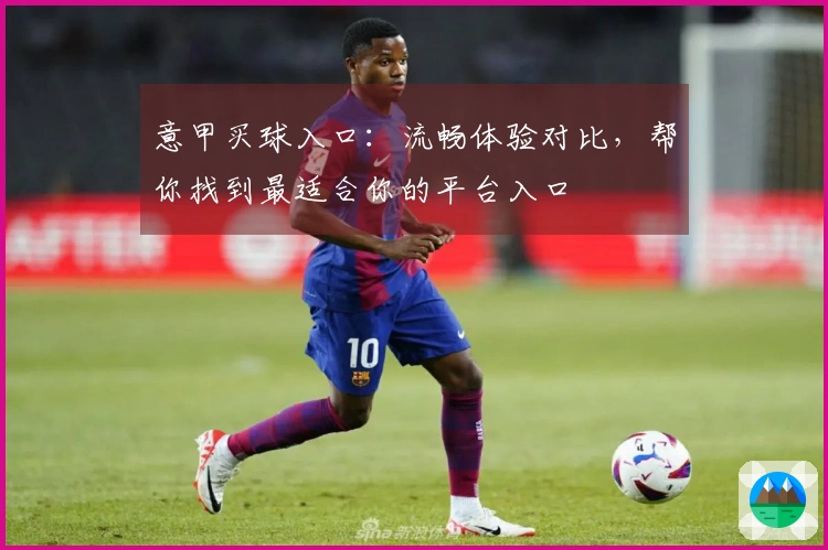 意甲买球入口：流畅体验对比，帮你找到最适合你的平台入口