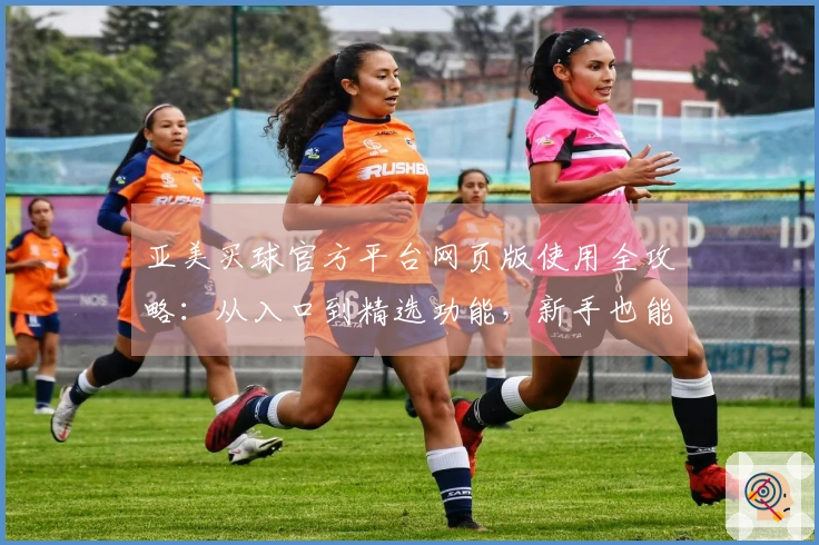 亚美买球官方平台网页版使用全攻略：从入口到精选功能，新手也能轻松上手