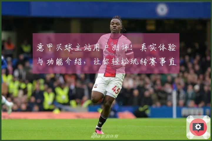 意甲买球主站用户测评：真实体验与功能介绍，让你轻松玩转赛事直播