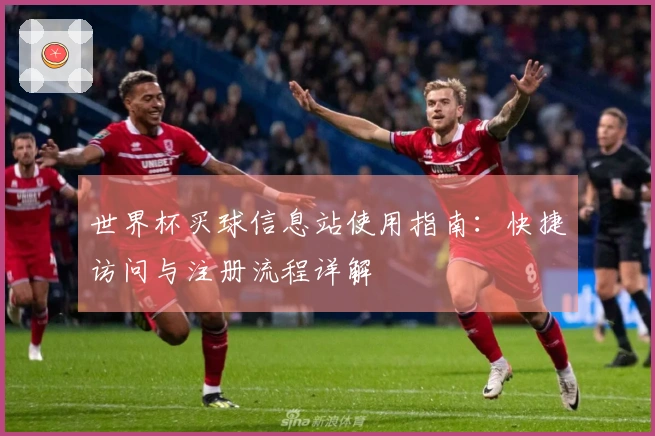 世界杯买球信息站使用指南：快捷访问与注册流程详解