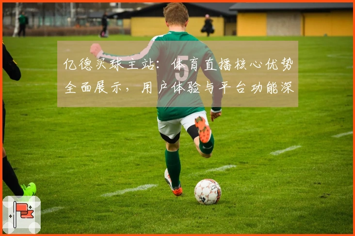 亿德买球主站：体育直播核心优势全面展示，用户体验与平台功能深度解析