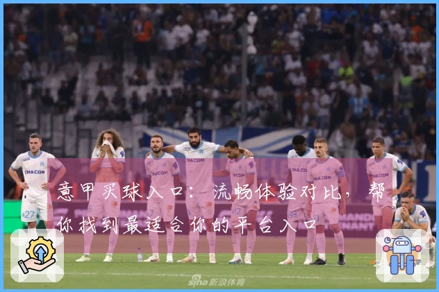 意甲买球入口：流畅体验对比，帮你找到最适合你的平台入口