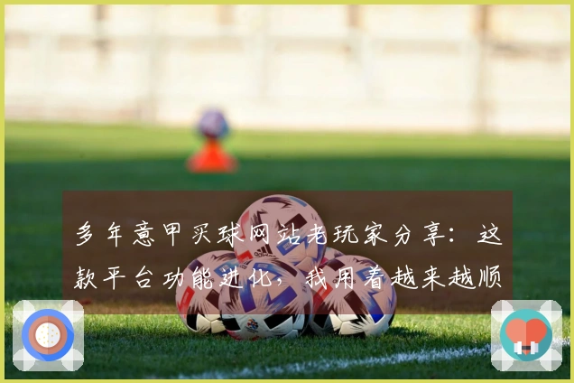 多年意甲买球网站老玩家分享：这款平台功能进化，我用着越来越顺手了