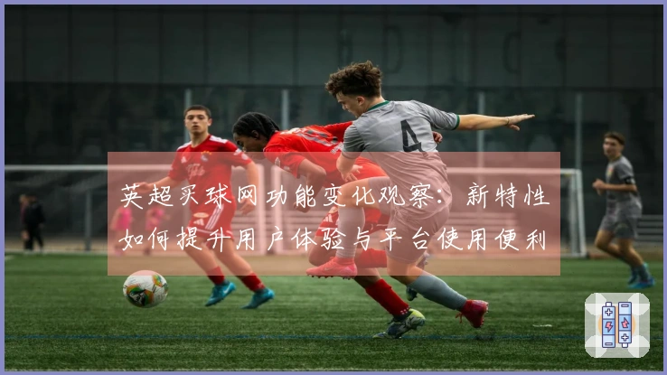 英超买球网功能变化观察：新特性如何提升用户体验与平台使用便利性