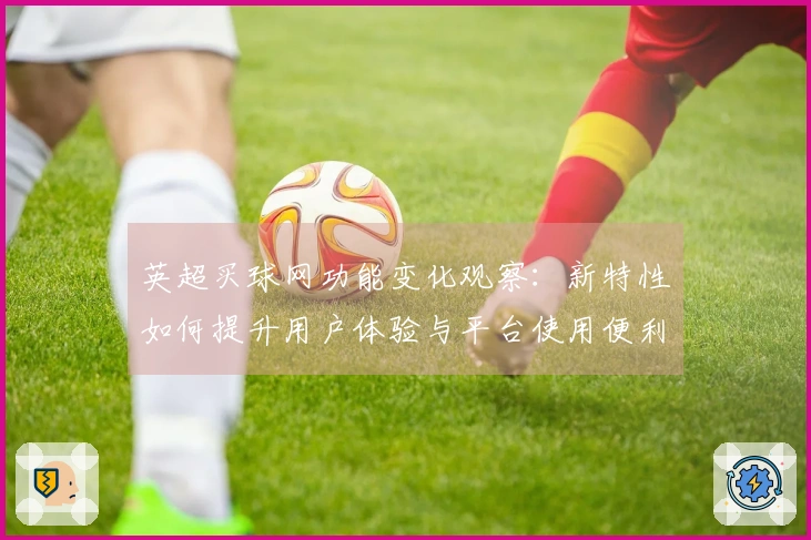 英超买球网功能变化观察：新特性如何提升用户体验与平台使用便利性