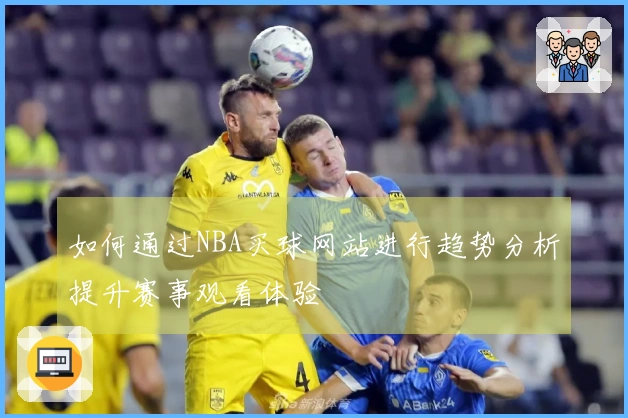 如何通过NBA买球网站进行趋势分析提升赛事观看体验