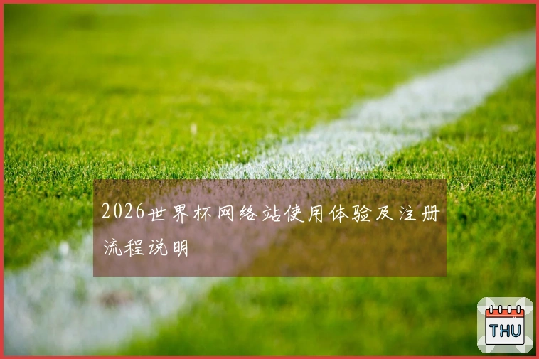 2026世界杯网络站使用体验及注册流程说明
