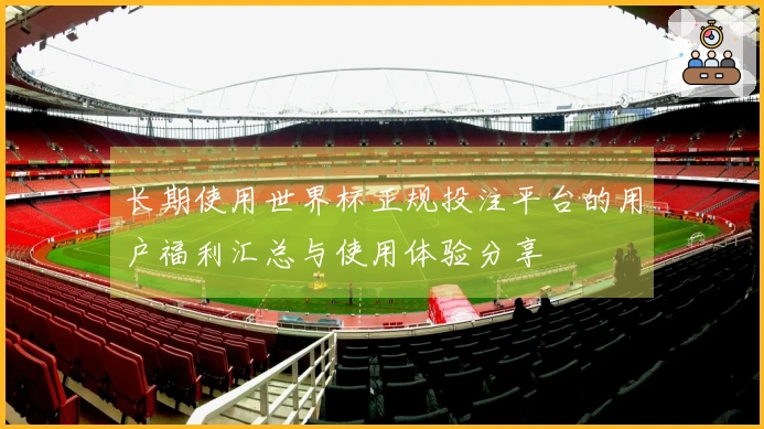 长期使用世界杯正规投注平台的用户福利汇总与使用体验分享