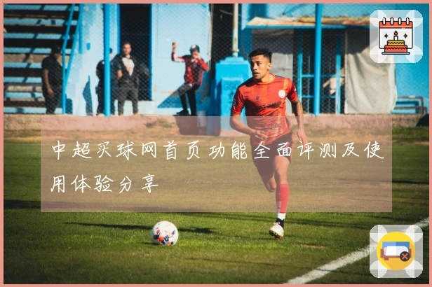 中超买球网首页功能全面评测及使用体验分享
