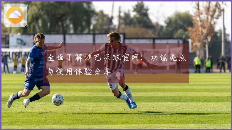 全面了解沙巴买球官网：功能亮点与使用体验分享