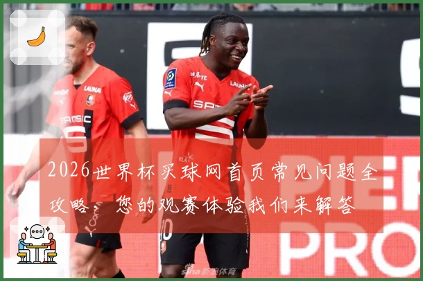 2026世界杯买球网首页常见问题全攻略，您的观赛体验我们来解答