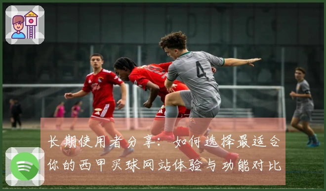 长期使用者分享：如何选择最适合你的西甲买球网站体验与功能对比分析