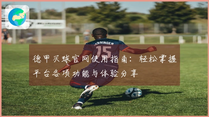 德甲买球官网使用指南：轻松掌握平台各项功能与体验分享