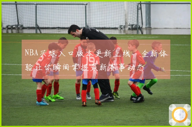 NBA买球入口版本更新上线，全新体验让你瞬间掌握最新赛事动态