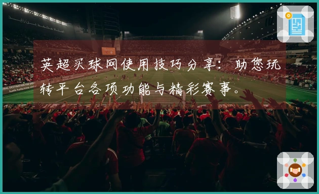 英超买球网使用技巧分享：助您玩转平台各项功能与精彩赛事。