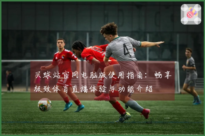 买球站官网电脑版使用指南：畅享极致体育直播体验与功能介绍