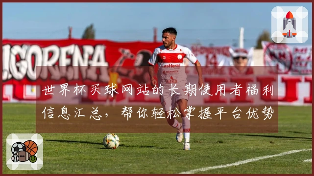 世界杯买球网站的长期使用者福利信息汇总，帮你轻松掌握平台优势与使用技巧